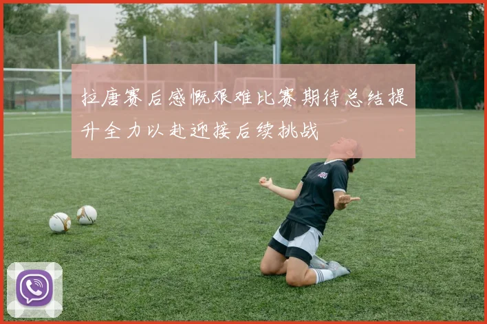 拉唐赛后感慨艰难比赛期待总结提升全力以赴迎接后续挑战