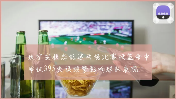 坎宁安状态低迷两场比赛投篮命中率仅395失误频繁影响球队表现