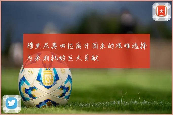 穆里尼奥回忆离开国米的艰难选择与米利托的巨大贡献