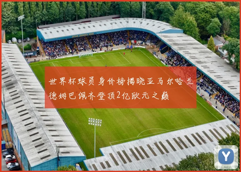 世界杯球员身价榜揭晓亚马尔哈兰德姆巴佩齐登顶2亿欧元之巅