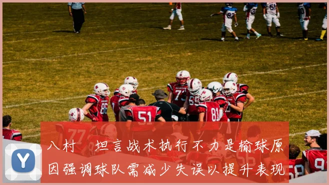 八村塁坦言战术执行不力是输球原因强调球队需减少失误以提升表现