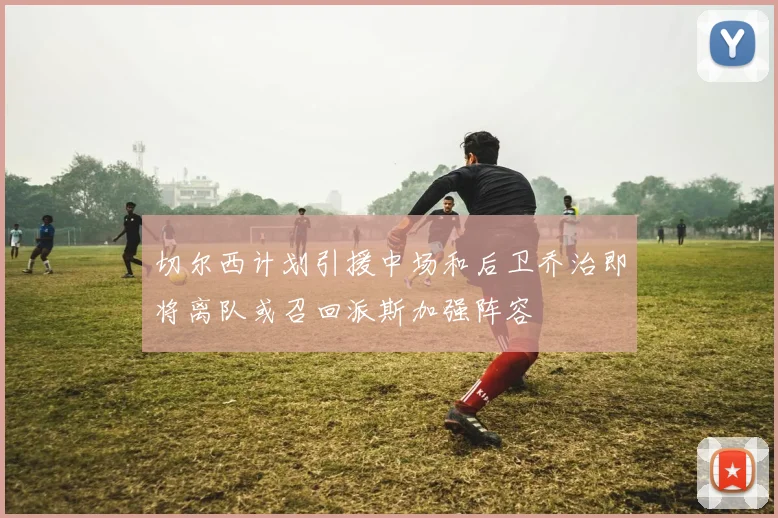 切尔西计划引援中场和后卫乔治即将离队或召回派斯加强阵容