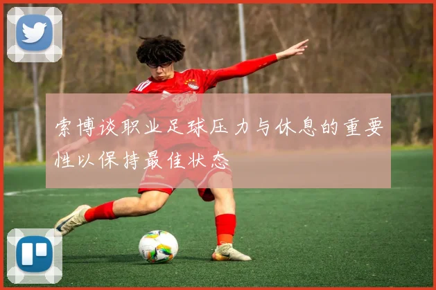 索博谈职业足球压力与休息的重要性以保持最佳状态