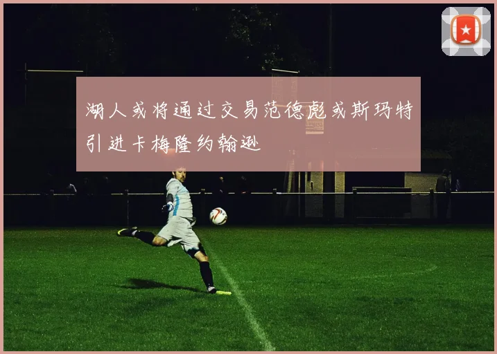 湖人或将通过交易范德彪或斯玛特引进卡梅隆约翰逊