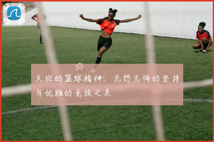 文班的篮球精神：无怨无悔的坚持与优雅的竞技之美