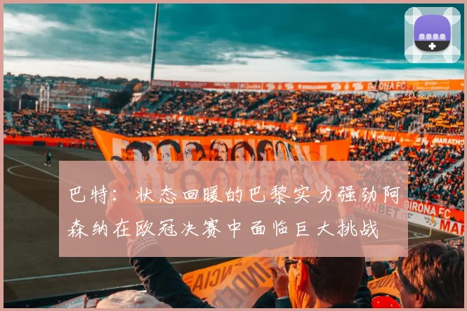 巴特：状态回暖的巴黎实力强劲阿森纳在欧冠决赛中面临巨大挑战