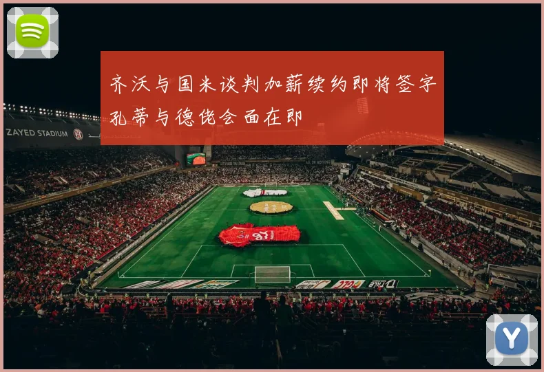 齐沃与国米谈判加薪续约即将签字孔蒂与德佬会面在即