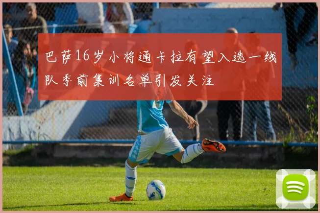 巴萨16岁小将通卡拉有望入选一线队季前集训名单引发关注