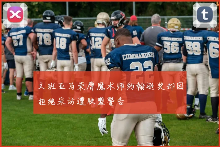 文班亚马荣膺魔术师约翰逊奖却因拒绝采访遭联盟警告