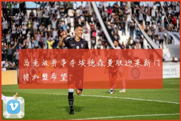 马竞放弃争夺埃德森曼联迎来新门将加盟希望
