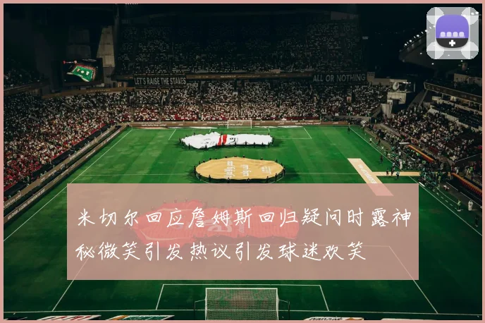 米切尔回应詹姆斯回归疑问时露神秘微笑引发热议引发球迷欢笑