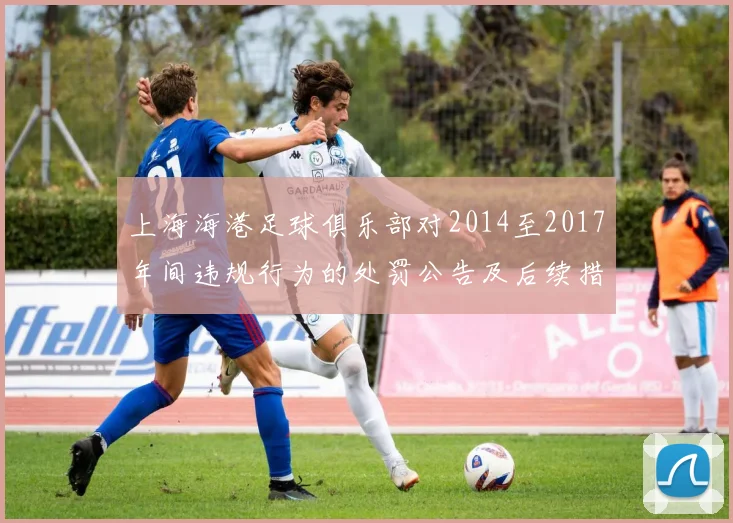 上海海港足球俱乐部对2014至2017年间违规行为的处罚公告及后续措施说明