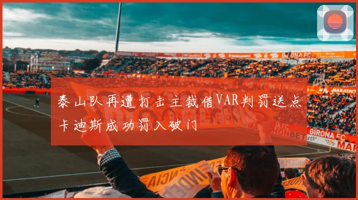 泰山队再遭打击主裁借VAR判罚送点卡迪斯成功罚入破门