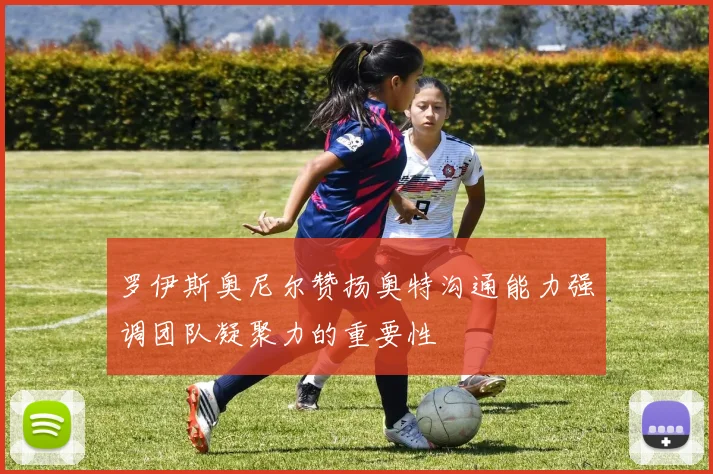 罗伊斯奥尼尔赞扬奥特沟通能力强调团队凝聚力的重要性