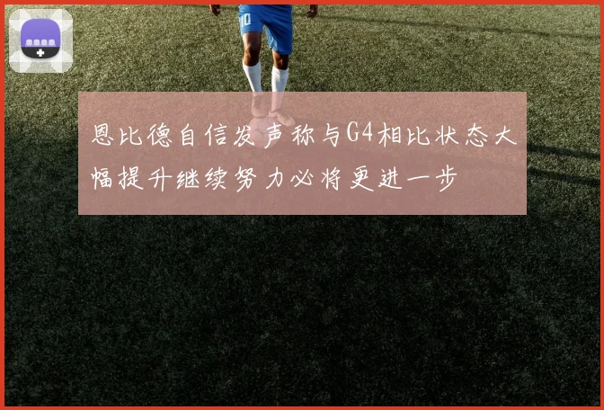 恩比德自信发声称与G4相比状态大幅提升继续努力必将更进一步
