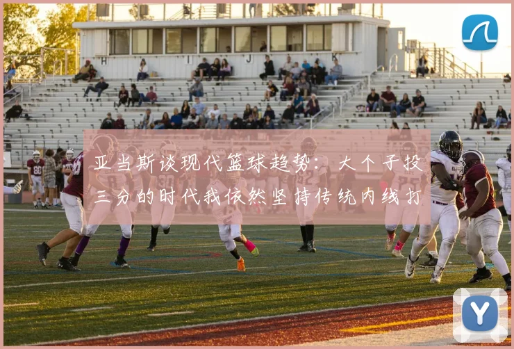 亚当斯谈现代篮球趋势：大个子投三分的时代我依然坚持传统内线打法