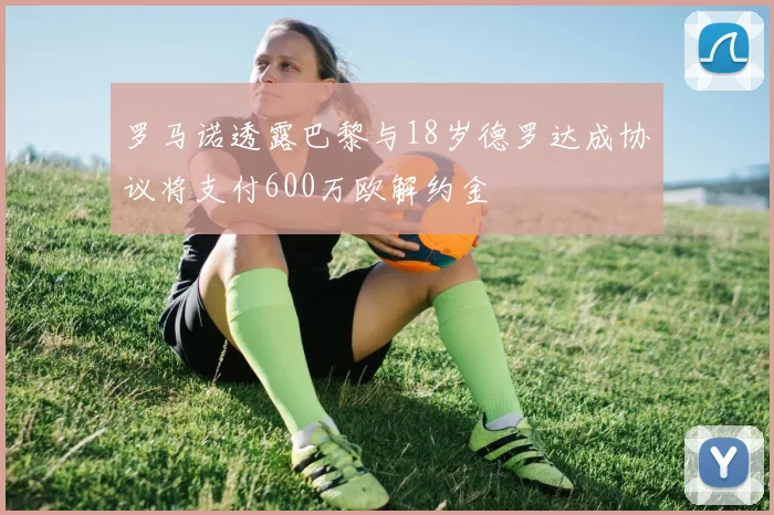 罗马诺透露巴黎与18岁德罗达成协议将支付600万欧解约金