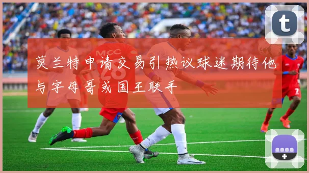 莫兰特申请交易引热议球迷期待他与字母哥或国王联手