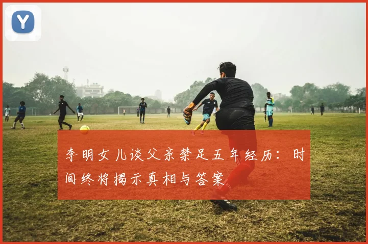 李明女儿谈父亲禁足五年经历：时间终将揭示真相与答案