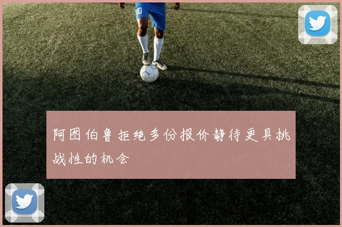 阿图伯鲁拒绝多份报价静待更具挑战性的机会