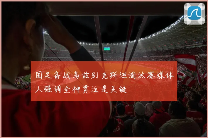 国足备战乌兹别克斯坦淘汰赛媒体人强调全神贯注是关键