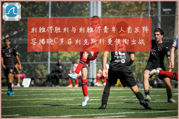 利雅得胜利与利雅得青年人首发阵容揭晓C罗菲利克斯科曼领衔出战