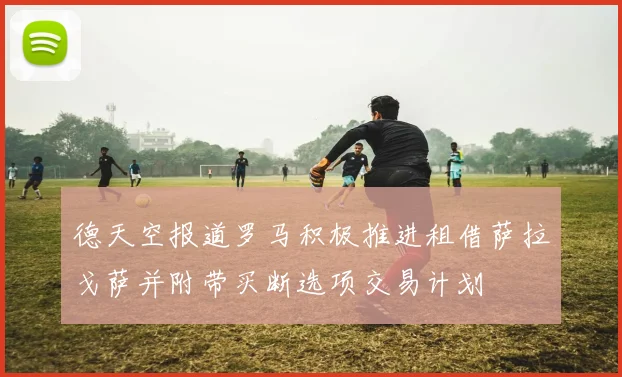 德天空报道罗马积极推进租借萨拉戈萨并附带买断选项交易计划