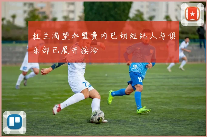 杜兰渴望加盟费内巴切经纪人与俱乐部已展开接洽