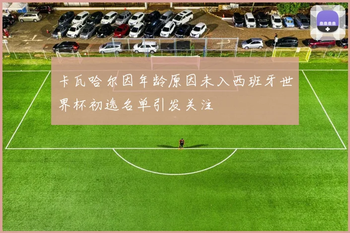 卡瓦哈尔因年龄原因未入西班牙世界杯初选名单引发关注