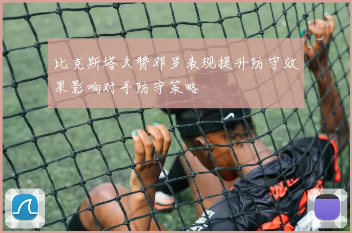 比克斯塔夫赞邓罗表现提升防守效果影响对手防守策略