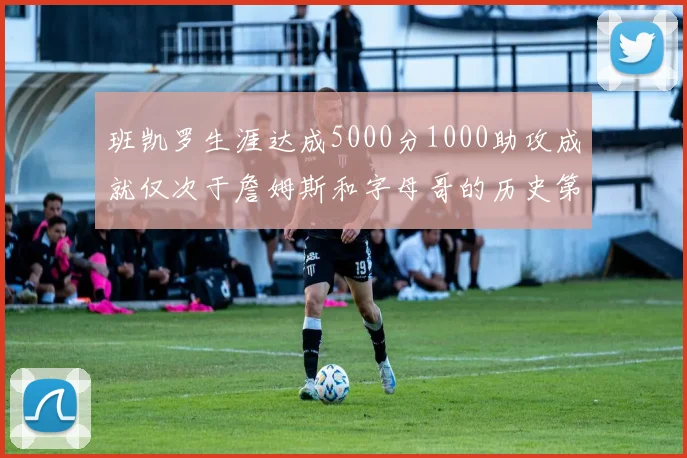 班凯罗生涯达成5000分1000助攻成就仅次于詹姆斯和字母哥的历史第三年轻球员