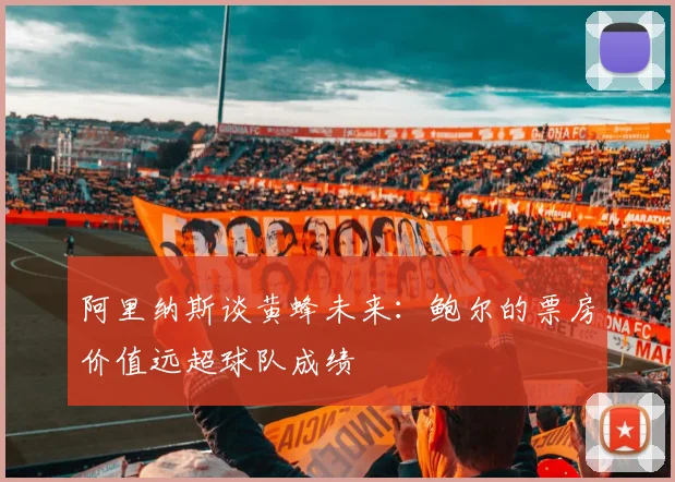 阿里纳斯谈黄蜂未来：鲍尔的票房价值远超球队成绩