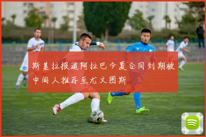 斯基拉报道阿拉巴今夏合同到期被中间人推荐至尤文图斯