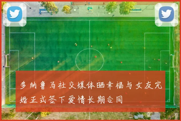 多纳鲁马社交媒体晒幸福与女友完婚正式签下爱情长期合同