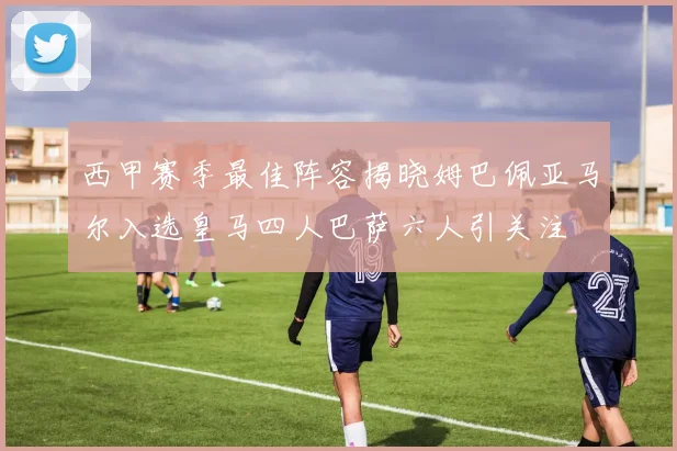西甲赛季最佳阵容揭晓姆巴佩亚马尔入选皇马四人巴萨六人引关注