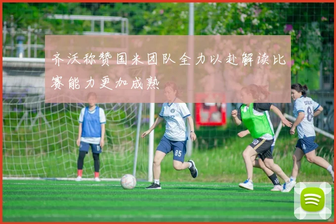 齐沃称赞国米团队全力以赴解读比赛能力更加成熟